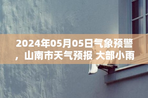 2024年05月05日气象预警，山南市天气预报 大部小雨转雨夹雪