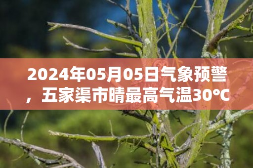 2024年05月05日气象预警，五家渠市晴最高气温30℃