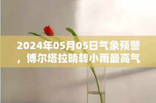 2024年05月05日气象预警，博尔塔拉晴转小雨最高气温32℃