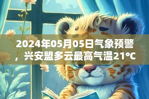 2024年05月05日气象预警，兴安盟多云最高气温21℃