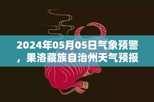 2024年05月05日气象预警，果洛藏族自治州天气预报 大部多云转阴