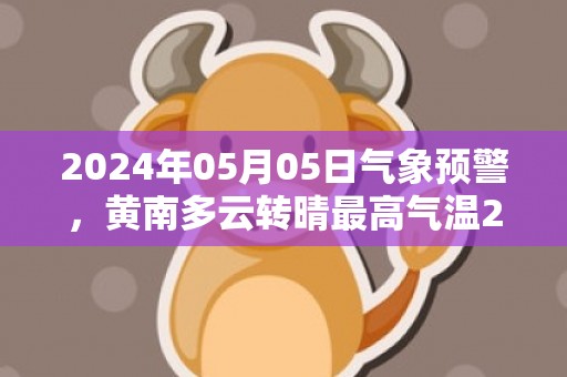 2024年05月05日气象预警，黄南多云转晴最高气温22度