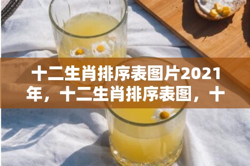 十二生肖排序表图片2021年，十二生肖排序表图，十二生肖的由来