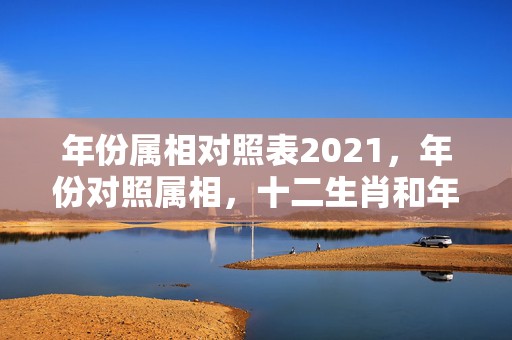 年份属相对照表2021，年份对照属相，十二生肖和年份对应表