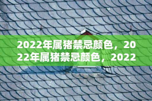 2022年属猪禁忌颜色，2022年属猪禁忌颜色，2022属猪人幸运色