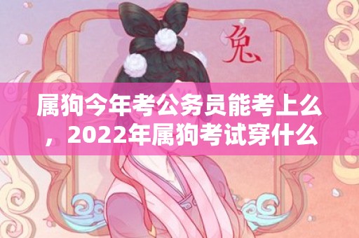 属狗今年考公务员能考上么，2022年属狗考试穿什么颜色，一生旺属狗的颜色