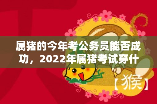 属猪的今年考公务员能否成功，2022年属猪考试穿什么颜色，2022年属猪禁忌物品