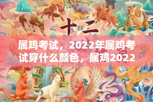 属鸡考试，2022年属鸡考试穿什么颜色，属鸡2022年佩戴什么