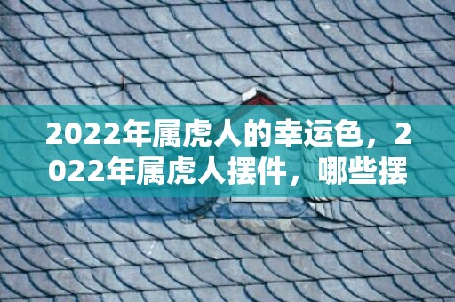 2022年属虎人的幸运色，2022年属虎人摆件，哪些摆件好