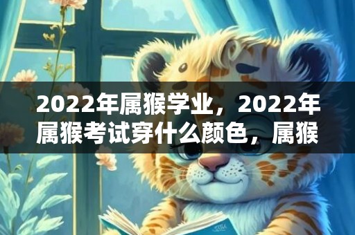 2022年属猴学业，2022年属猴考试穿什么颜色，属猴人2022年忌讳颜色