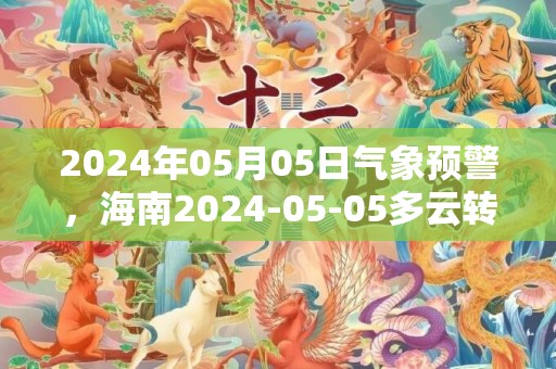 2024年05月05日气象预警，海南2024-05-05多云转晴最高温度21℃