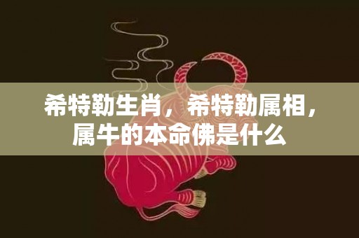 希特勒生肖，希特勒属相，属牛的本命佛是什么