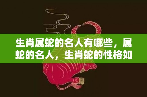 生肖属蛇的名人有哪些，属蛇的名人，生肖蛇的性格如何