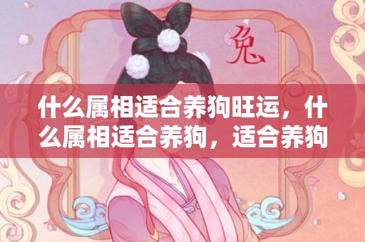 什么属相适合养狗旺运，什么属相适合养狗，适合养狗的人解析