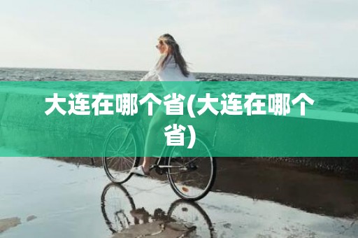 大连在哪个省(大连在哪个省)