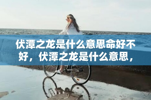 伏潭之龙是什么意思命好不好，伏潭之龙是什么意思，命运好不好