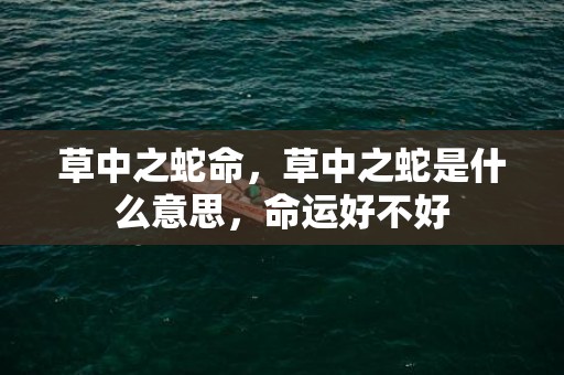 草中之蛇命，草中之蛇是什么意思，命运好不好