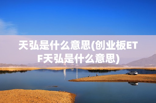 天弘是什么意思(创业板ETF天弘是什么意思)