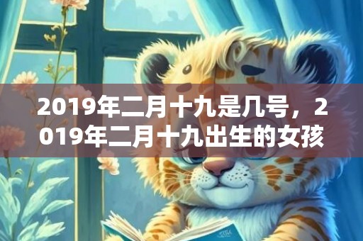 2019年二月十九是几号，2019年二月十九出生的女孩怎么样起名字，五行属什么