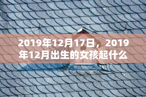 2019年12月17日，2019年12月出生的女孩起什么名字吉祥，不适合用哪些字