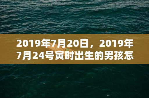 2019年7月20日，2019年7月24号寅时出生的男孩怎么起名字比较好听