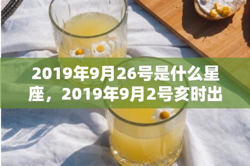 2019年9月26号是什么星座，2019年9月2号亥时出生的男孩如何起取个好名字，五行属什么