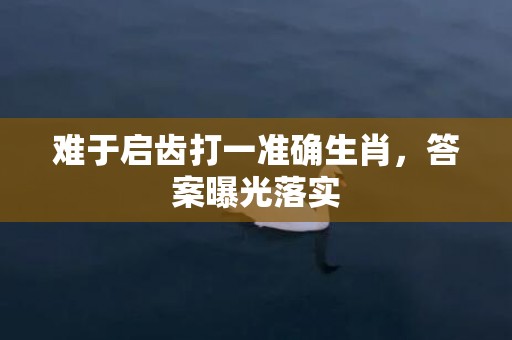 难于启齿打一准确生肖，答案曝光落实