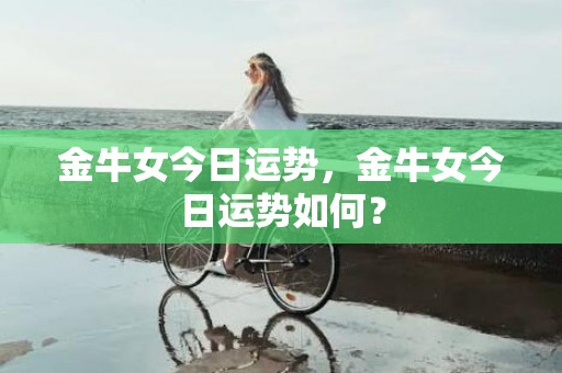 金牛女今日运势，金牛女今日运势如何？