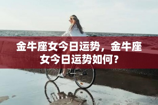 金牛座女今日运势，金牛座女今日运势如何？