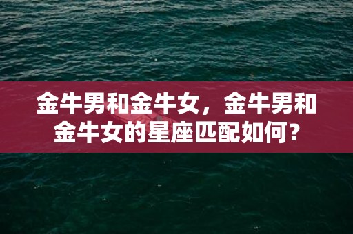 金牛男和金牛女，金牛男和金牛女的星座匹配如何？