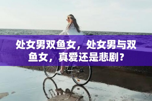 处女男双鱼女，处女男与双鱼女，真爱还是悲剧？