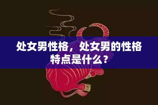 处女男性格，处女男的性格特点是什么？