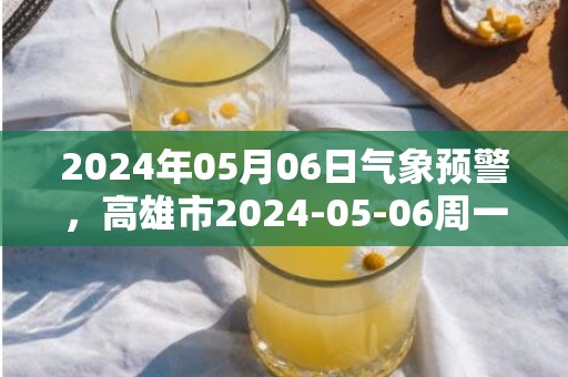 2024年05月06日气象预警，高雄市2024-05-06周一天气预报 大部阴