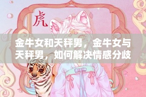 金牛女和天秤男，金牛女与天秤男，如何解决情感分歧？