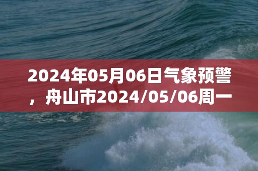 2024年05月06日气象预警，舟山市2024/05/06周一多云最高温度24度