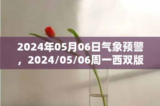 2024年05月06日气象预警，2024/05/06周一西双版纳天气预报 大部小雨转多云