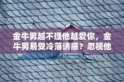 金牛男越不理他越爱你，金牛男易受冷落诱惑？忽视他成为逆向“爱情魔咒”！