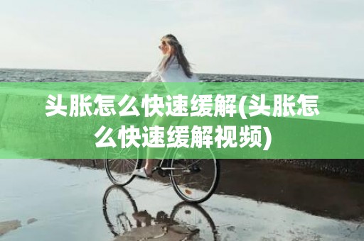 头胀怎么快速缓解(头胀怎么快速缓解视频)