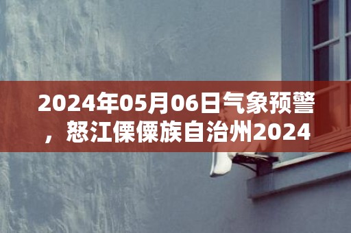 2024年05月06日气象预警，怒江傈僳族自治州2024/05/06周一小雨最高气温27℃