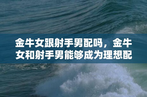 金牛女跟射手男配吗，金牛女和射手男能够成为理想配对吗？