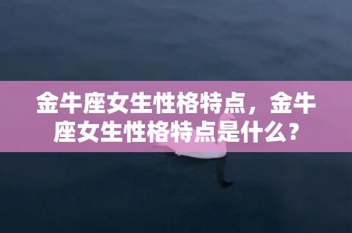 金牛座女生性格特点，金牛座女生性格特点是什么？