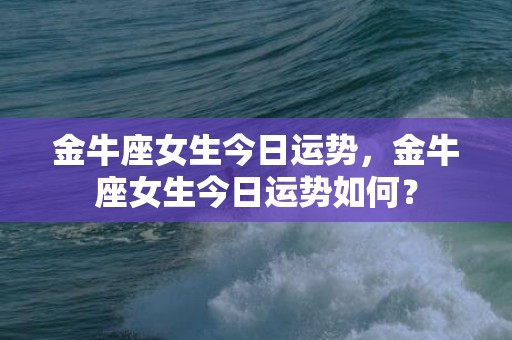 金牛座女生今日运势，金牛座女生今日运势如何？