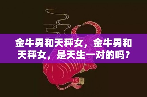 金牛男和天秤女，金牛男和天秤女，是天生一对的吗？