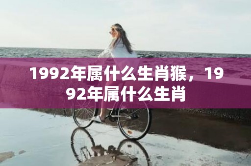 1992年属什么生肖猴，1992年属什么生肖