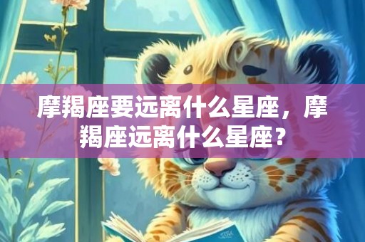 摩羯座要远离什么星座，摩羯座远离什么星座？