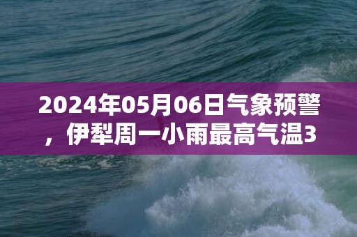 2024年05月06日气象预警，伊犁周一小雨最高气温31度