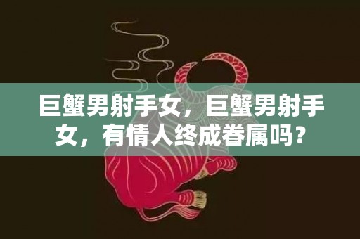 巨蟹男射手女，巨蟹男射手女，有情人终成眷属吗？