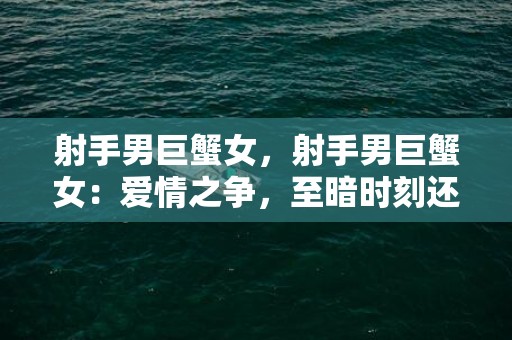 射手男巨蟹女，射手男巨蟹女：爱情之争，至暗时刻还能求得幸福吗？