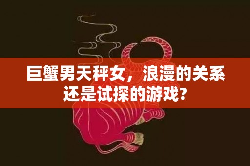 巨蟹男天秤女，浪漫的关系还是试探的游戏?