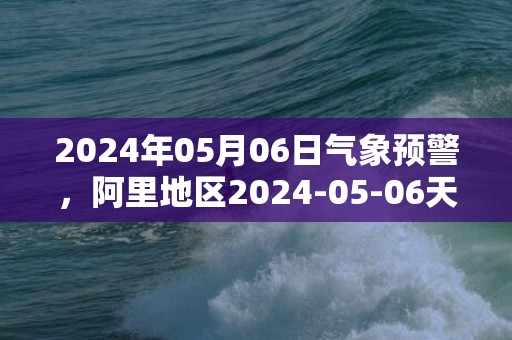 2024年05月06日气象预警，阿里地区2024-05-06天气预报 大部多云